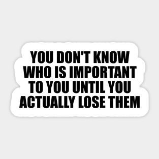 You don't know who is important to you until you actually lose them Sticker